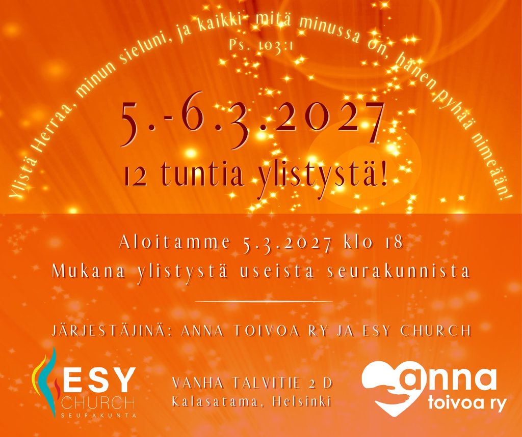 Juliste: 12 tuntia ylistystä 5.–6.3.2027. Aloitamme 5.3.2027 klo 18. Mukana ylistystä useista seurakunnista. Vanha Talvitie 2 D, Kalasatama, Helsinki. Järjestäjinä Anna toivoa ry ja ESY Church. Julisteen reunassa lainaus: Ylistä Herraa, minun sieluni, ja kaikki mitä minussa on, hänen pyhää nimeään! Ps. 103:1.